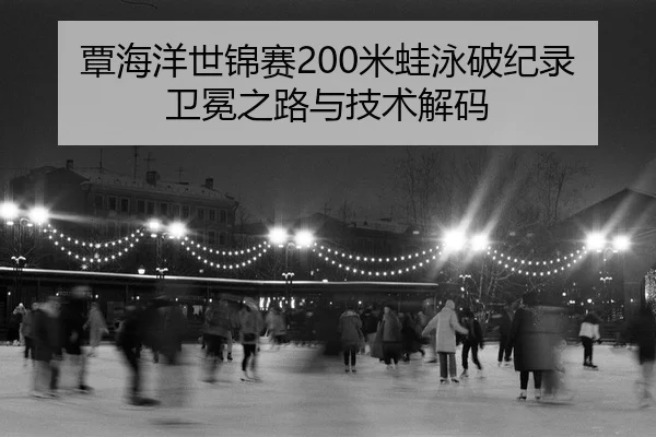 覃海洋世锦赛200米蛙泳破纪录卫冕之路与技术解码