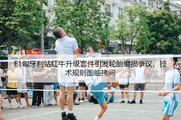 F1匈牙利站红牛升级套件引发轮胎磨损争议，技术规则面临拷问
